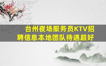 台州夜场服务员KTV招聘信息本地团队待遇超好